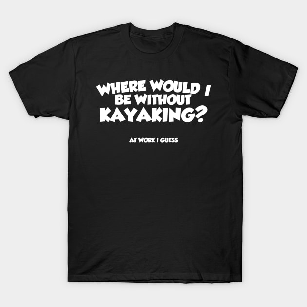 Where Would I Be Without Kayaking T-Shirt by thingsandthings